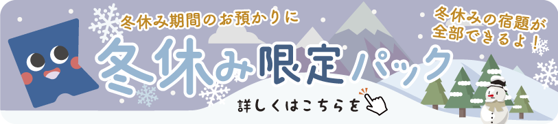 冬休み期間のお預かりに 冬休み限定パック。冬休みの宿題が全部できるよ！詳しくはこちら