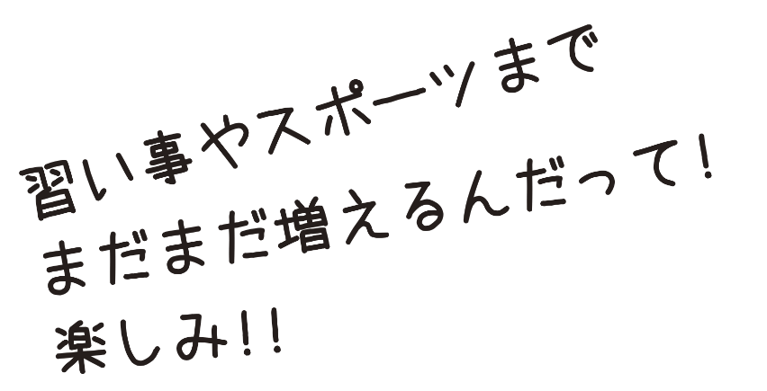 習い事やスポーツまでまだまだ増えるんだって！楽しみ！！