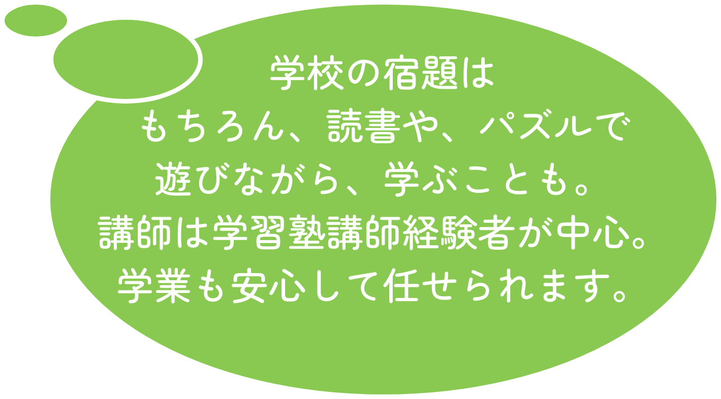 学校の宿題はもちろん、読書や、パズルで遊びながら、学ぶことも。講師は学習塾講師経験者が中心。学業も安心して任せられます。